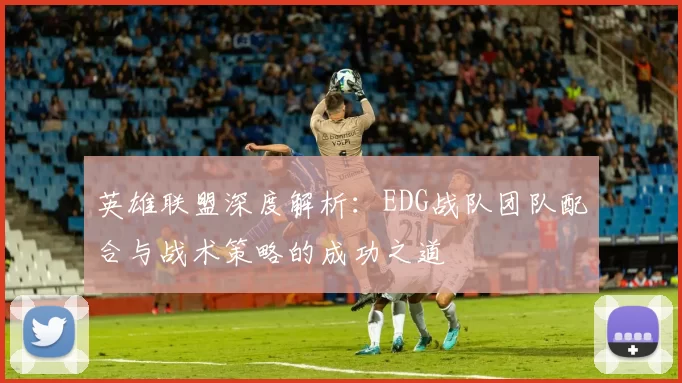 英雄联盟深度解析：EDG战队团队配合与战术策略的成功之道