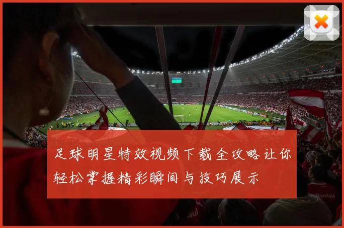 足球明星特效视频下载全攻略让你轻松掌握精彩瞬间与技巧展示