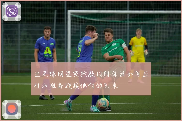当足球明星突然敲门时你该如何应对和准备迎接他们的到来