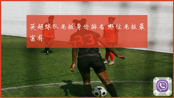 英超球队老板身价排名 哪位老板最富有