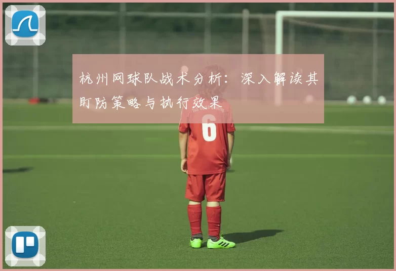 杭州网球队战术分析：深入解读其盯防策略与执行效果