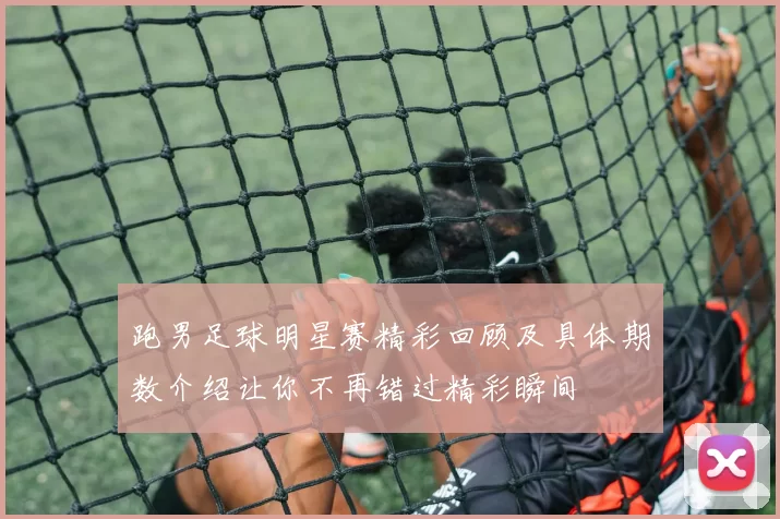 跑男足球明星赛精彩回顾及具体期数介绍让你不再错过精彩瞬间