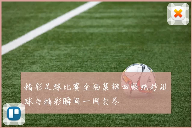 精彩足球比赛全场集锦回顾绝妙进球与精彩瞬间一网打尽