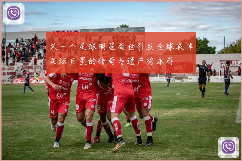 又一个足球明星离世引发全球哀悼足坛巨星的传奇与遗产将永存