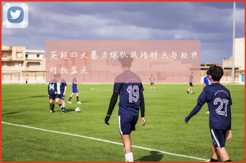 英超四大暴力球队风格特点与经典对抗盘点