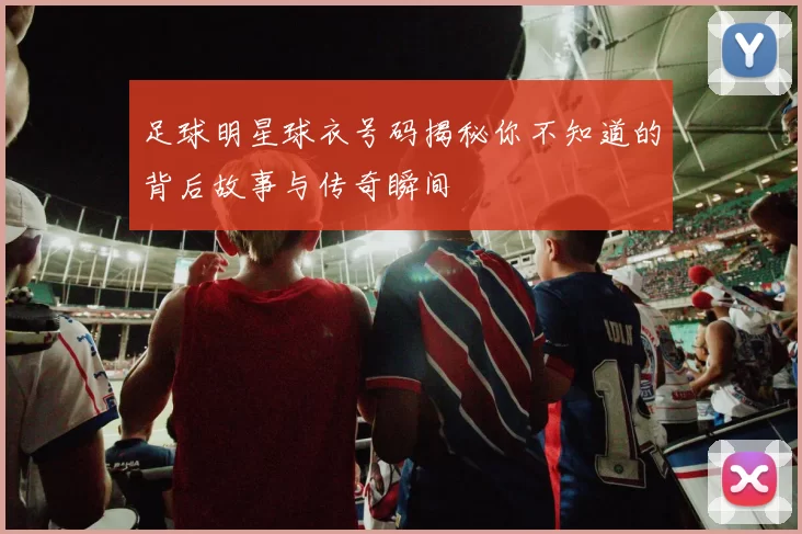 足球明星球衣号码揭秘你不知道的背后故事与传奇瞬间