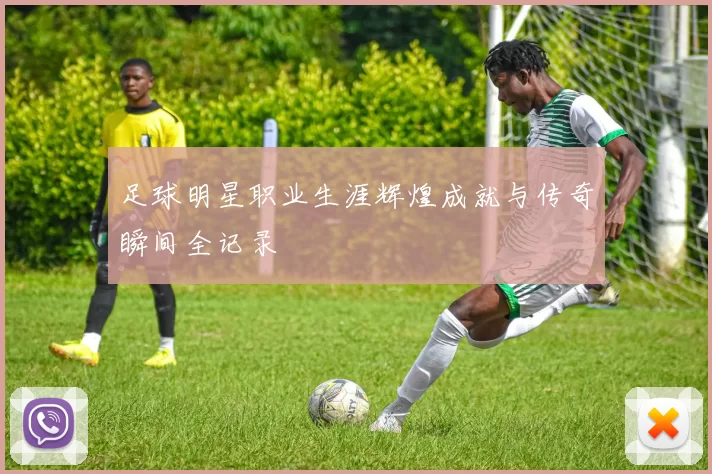足球明星职业生涯辉煌成就与传奇瞬间全记录