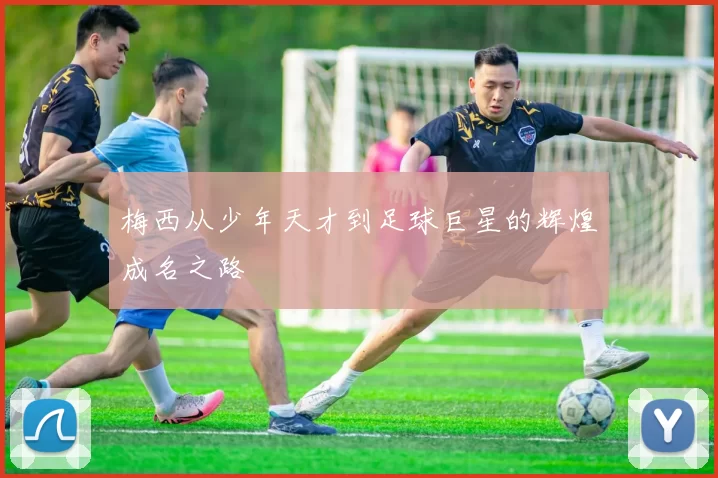 梅西从少年天才到足球巨星的辉煌成名之路
