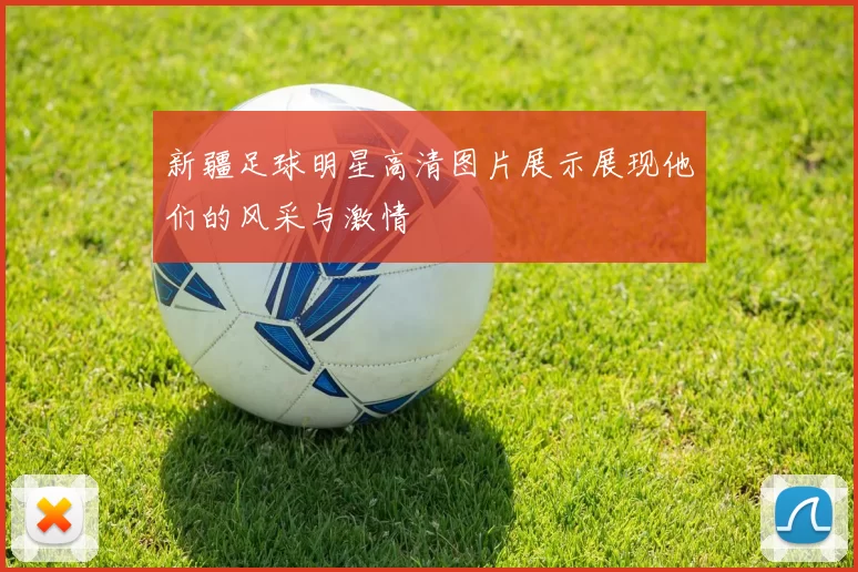 新疆足球明星高清图片展示展现他们的风采与激情