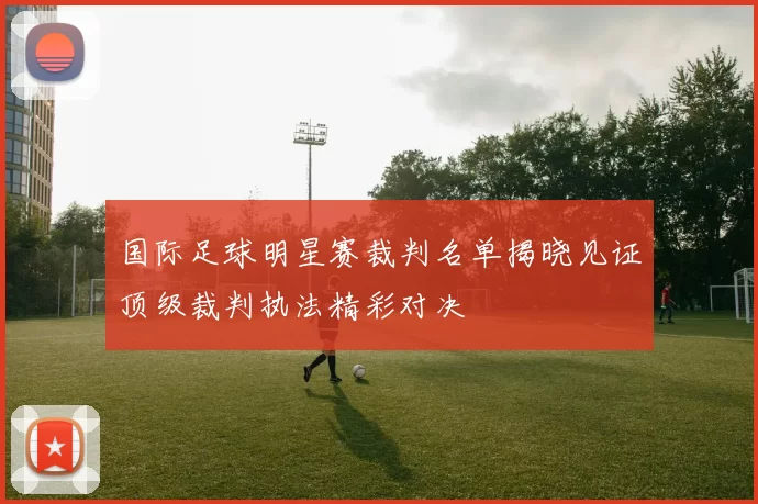 国际足球明星赛裁判名单揭晓见证顶级裁判执法精彩对决