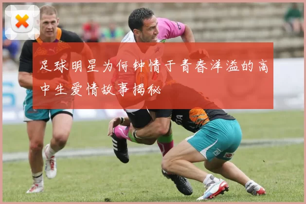 足球明星为何钟情于青春洋溢的高中生爱情故事揭秘