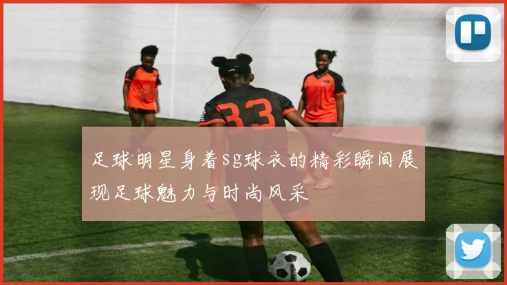 足球明星身着sg球衣的精彩瞬间展现足球魅力与时尚风采