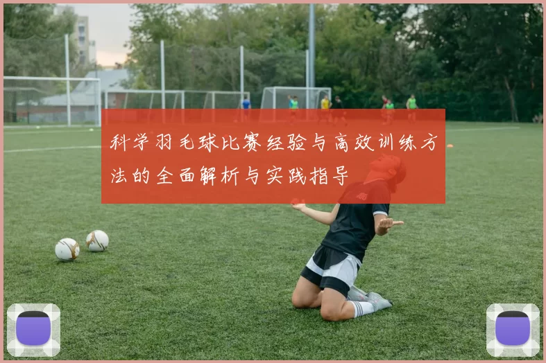 科学羽毛球比赛经验与高效训练方法的全面解析与实践指导