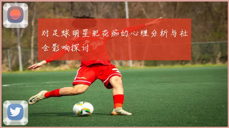 对足球明星犯花痴的心理分析与社会影响探讨