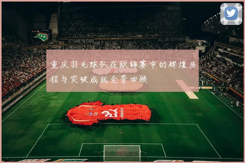 重庆羽毛球队在欧锦赛中的辉煌历程与突破成就全景回顾
